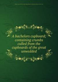 A bachelors cupboard; containing crumbs culled from the cupboards of the great unwedded