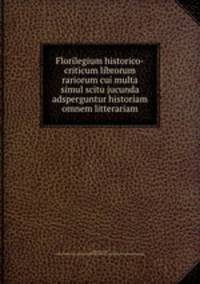 Florilegium historico-criticum librorum rariorum cui multa simul scitu jucunda adsperguntur historiam omnem litterariam