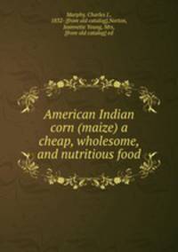 American Indian corn (maize) a cheap, wholesome, and nutritious food