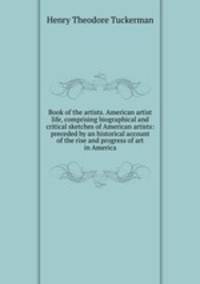 Book of the artists. American artist life, comprising biographical and critical sketches of American artists: preceded by an historical account of the rise and progress of art in America