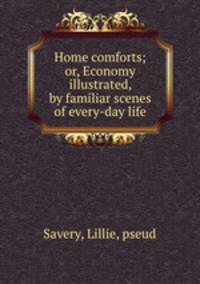 Home comforts; or, Economy illustrated, by familiar scenes of every-day life