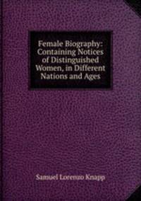 Female Biography: Containing Notices of Distinguished Women, in Different Nations and Ages