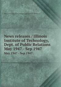 News releases / Illinois Institute of Technology, Dept. of Public Relations.. May 1947 - Sep 1947