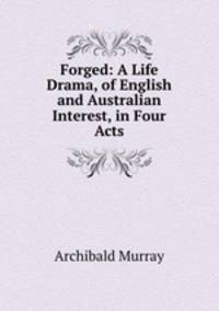 Forged: A Life Drama, of English and Australian Interest, in Four Acts