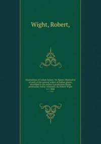 Illustrations of Indian botany ?or figures illustrative of each of the natural orders of Indian plants, described in the author`s prodromus florae peninsulae Indiae orientalis /by Robert Wight.. v. 1 1840