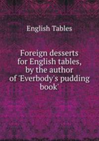 Foreign desserts for English tables, by the author of `Everbody`s pudding book`.