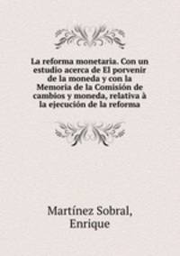 La reforma monetaria. Con un estudio acerca de El porvenir de la moneda y con la Memoria de la Comisin de cambios y moneda, relativa la ejecucin de la reforma