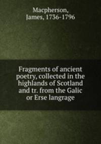 Fragments of ancient poetry, collected in the highlands of Scotland and tr. from the Galic or Erse langrage