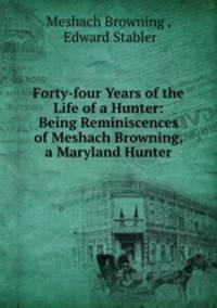 Forty-four Years of the Life of a Hunter: Being Reminiscences of Meshach Browning, a Maryland Hunter