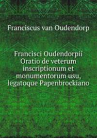Francisci Oudendorpii Oratio de veterum inscriptionum et monumentorum usu, legatoque Papenbrockiano
