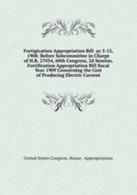 Fortigication Appropriation Bill <ay 5-12, 1908: Before Subcommittee in Charge of H.R. 27054, 60th Congress, 2d Session, Fortification Appropriation Bill fiscal Year 1909 Concerning the Cost of Producing Electric Current