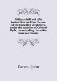 Military drill and rifle instruction book for the use of the Canadian volunteers, under the sanction of Colonel Dyde, commanding the active force microform