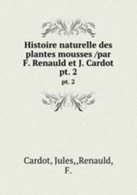 Histoire naturelle des plantes mousses /par F. Renauld et J. Cardot.. pt. 2
