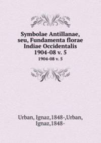 Symbolae Antillanae,seu, Fundamenta florae Indiae Occidentalis. 1904-08 v. 5