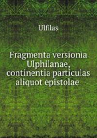 Fragmenta versionia Ulphilanae, continentia particulas aliquot epistolae .