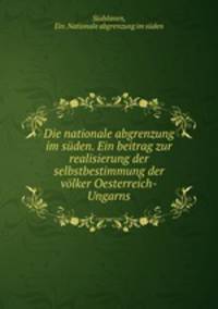 Die nationale abgrenzung im suden. Ein beitrag zur realisierung der selbstbestimmung der volker Oesterreich-Ungarns