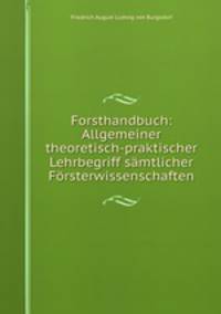 Forsthandbuch: Allgemeiner theoretisch-praktischer Lehrbegriff samtlicher Forsterwissenschaften