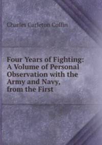 Four Years of Fighting: A Volume of Personal Observation with the Army and Navy, from the First .