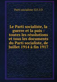 Le Parti socialiste, la guerre et la paix : toutes les resolutions et tous les documents du Parti socialiste, de Juillet 1914 a fin 1917