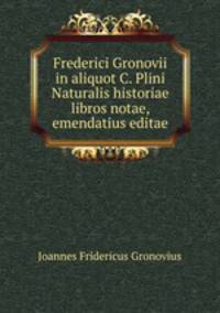 Frederici Gronovii in aliquot C. Plini Naturalis historiae libros notae, emendatius editae