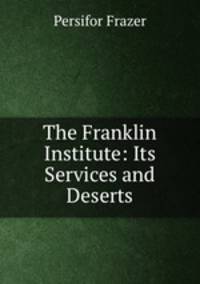 The Franklin Institute: Its Services and Deserts
