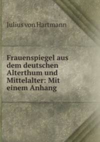 Frauenspiegel aus dem deutschen Alterthum und Mittelalter: Mit einem Anhang .