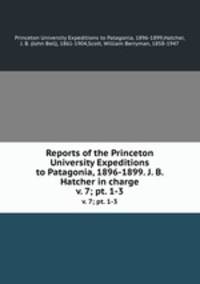 Reports of the Princeton University Expeditions to Patagonia, 1896-1899. J. B. Hatcher in charge. v. 7; pt. 1-3