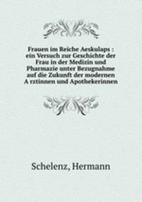 Frauen im Reiche Aeskulaps. Ein Versuch zur Geschichte der Frau in der Medizin und Pharmazie unter Bezugnahme auf die Zukunft der modernen Arztinnen und Apothekerinnen