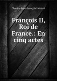 Francois II, Roi de France.: En cinq actes