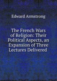 The French Wars of Religion: Their Political Aspects, an Expansion of Three Lectures Delivered .