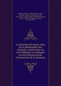 La doctrine des murs, tiree de la philosophie des stoiques, representee en cent tableaux et expliquee en cent discours pour l