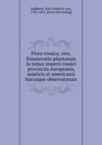 Flora rossica; sive, Enumeratio plantarum in totius imperii rossici provinciis europeaeis, asiaticis et americanis hucusque observatarum