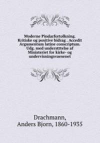Moderne Pindarfortolkning. Kritiske og positive bidrag . Accedit Argumentum latine conscriptum. Udg. med understttelse af Ministeriet for kirke- og undervisningsvaesenet