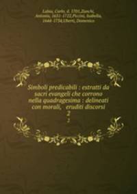 Simboli predicabili : estratti da sacri evangeli che corrono nella quadragesima : delineati con morali, & eruditi discorsi. 2
