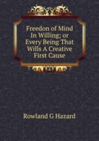 Freedon of Mind In Willing; or Every Being That Wills A Creative First Cause