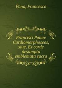 Francisci Ponae Cardiomorphoseos, siue, Ex corde desumpta emblemata sacra