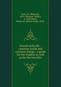 French daily life : common words and common things : a guide for the student as well as for the traveller