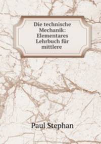 Die technische Mechanik: Elementares Lehrbuch fur mittlere .