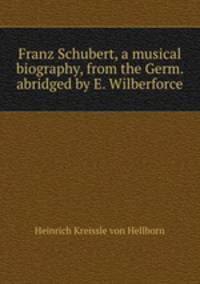 Franz Schubert, a musical biography, from the Germ. abridged by E. Wilberforce