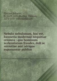 Nebulo nebulonum, hoc est, Iocoseria modernae nequitiae censura : qua hominum sceleratorum fraudes, doli ac versutiae aeri aerique exponuntur publice