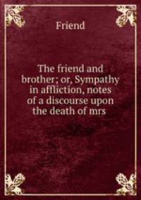 The friend and brother; or, Sympathy in affliction, notes of a discourse upon the death of mrs .