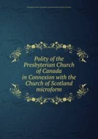 Polity of the Presbyterian Church of Canada in Connexion with the Church of Scotland microform