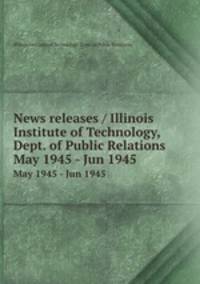 News releases / Illinois Institute of Technology, Dept. of Public Relations.. May 1945 - Jun 1945