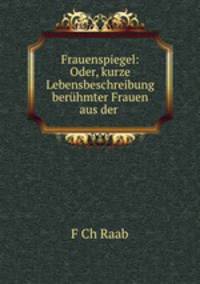 Frauenspiegel: Oder, kurze Lebensbeschreibung beruhmter Frauen aus der .