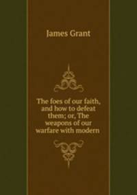 The foes of our faith, and how to defeat them; or, The weapons of our warfare with modern .