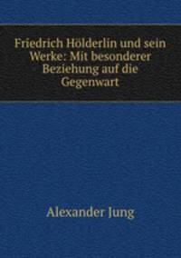 Friedrich Holderlin und sein Werke: Mit besonderer Beziehung auf die Gegenwart
