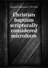 Christian baptism scripturally considered microform