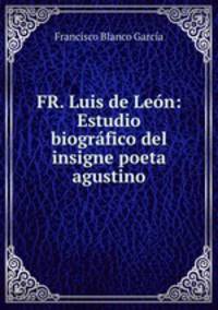 FR. Luis de Leon: Estudio biografico del insigne poeta agustino