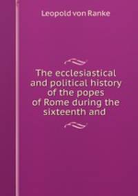 The ecclesiastical and political history of the popes of Rome during the sixteenth and .