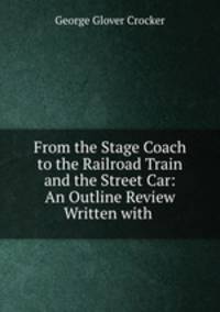 From the Stage Coach to the Railroad Train and the Street Car: An Outline Review Written with .